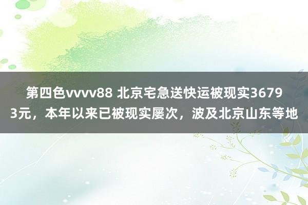 第四色vvvv88 北京宅急送快运被现实36793元，本年以来已被现实屡次，波及北京山东等地