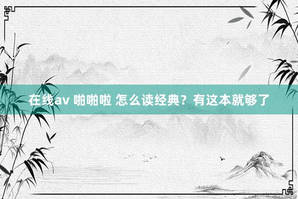 在线av 啪啪啦 怎么读经典？有这本就够了