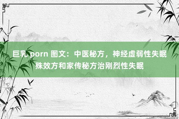 巨乳 porn 图文：中医秘方，神经虚弱性失眠殊效方和家传秘方治刚烈性失眠