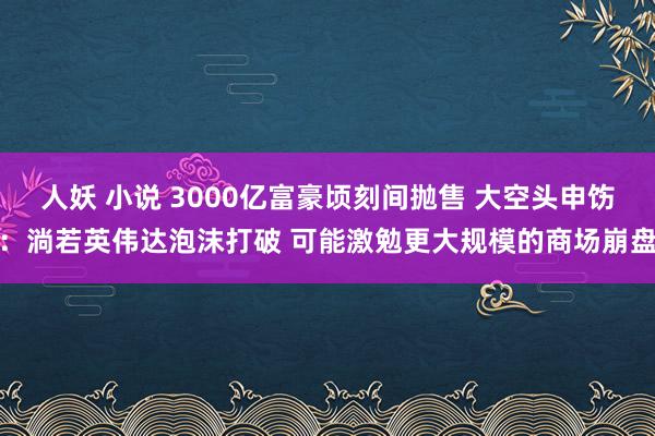 人妖 小说 3000亿富豪顷刻间抛售 大空头申饬：淌若英伟达泡沫打破 可能激勉更大规模的商场崩盘