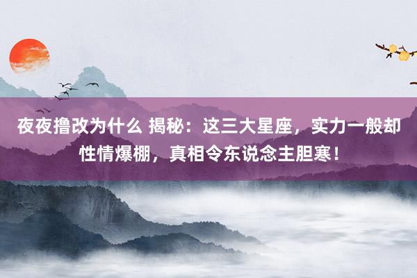 夜夜撸改为什么 揭秘：这三大星座，实力一般却性情爆棚，真相令东说念主胆寒！