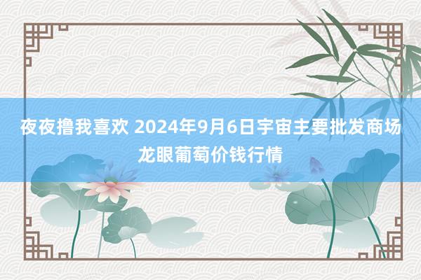 夜夜撸我喜欢 2024年9月6日宇宙主要批发商场龙眼葡萄价钱行情