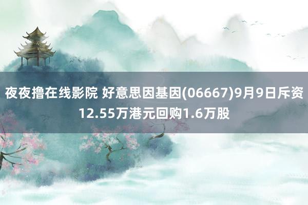 夜夜撸在线影院 好意思因基因(06667)9月9日斥资12.55万港元回购1.6万股