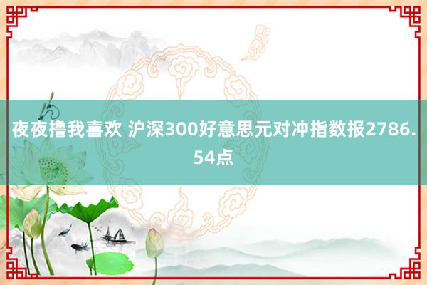 夜夜撸我喜欢 沪深300好意思元对冲指数报2786.54点