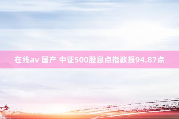 在线av 国产 中证500股息点指数报94.87点