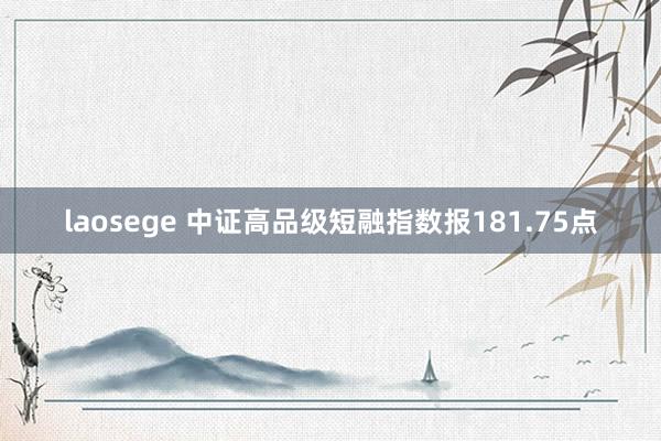 laosege 中证高品级短融指数报181.75点