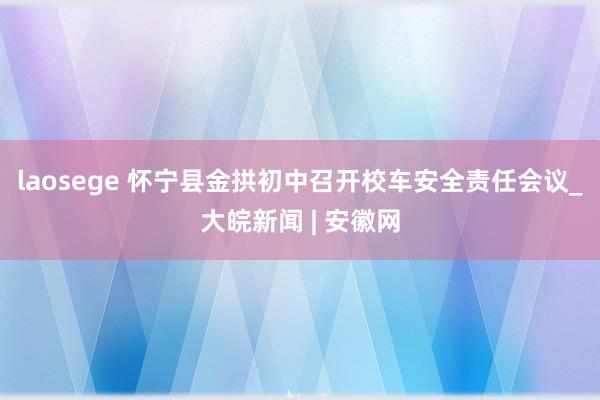 laosege 怀宁县金拱初中召开校车安全责任会议_大皖新闻 | 安徽网