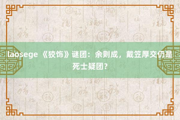 laosege 《狡饰》谜团：余则成，戴笠厚交仍是死士疑团？