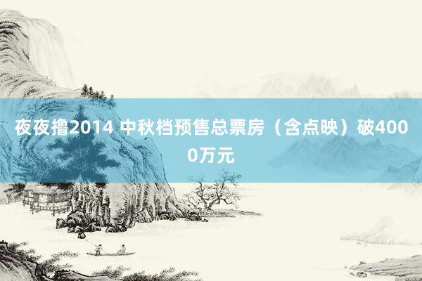 夜夜撸2014 中秋档预售总票房（含点映）破4000万元