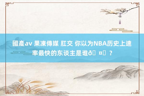 國產av 果凍傳媒 肛交 你以为NBA历史上速率最快的东谈主是谁🤔？