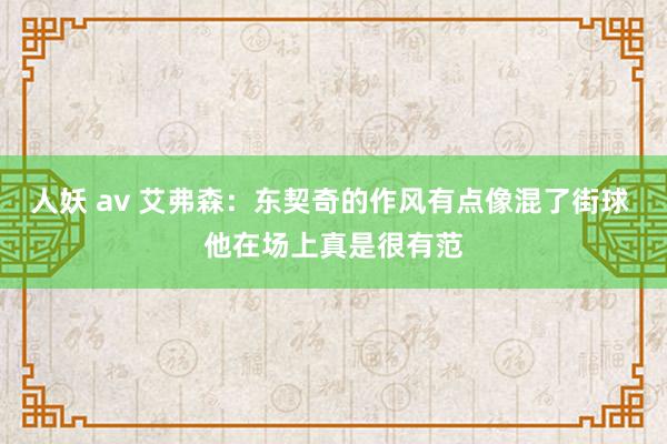 人妖 av 艾弗森：东契奇的作风有点像混了街球 他在场上真是很有范