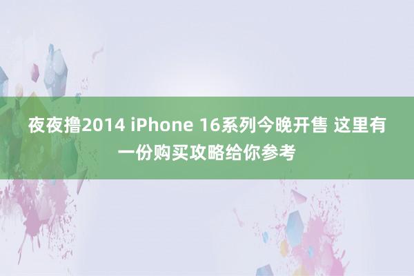 夜夜撸2014 iPhone 16系列今晚开售 这里有一份购买攻略给你参考