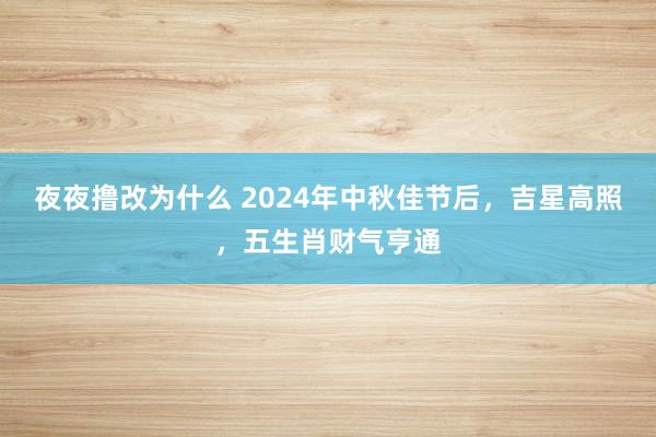 夜夜撸改为什么 2024年中秋佳节后，吉星高照，五生肖财气亨通