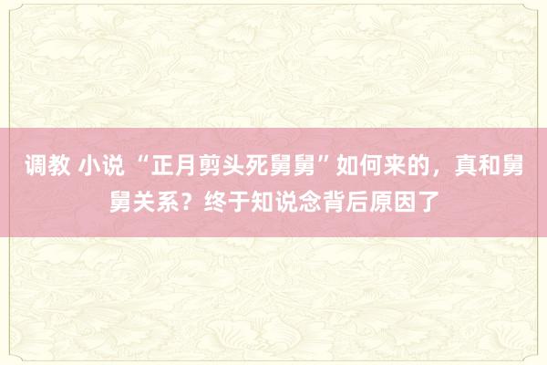 调教 小说 “正月剪头死舅舅”如何来的，真和舅舅关系？终于知说念背后原因了