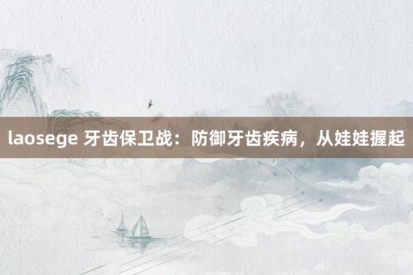 laosege 牙齿保卫战：防御牙齿疾病，从娃娃握起