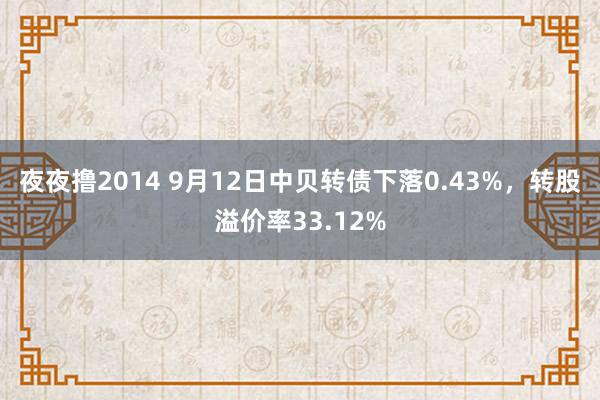 夜夜撸2014 9月12日中贝转债下落0.43%，转股溢价率33.12%