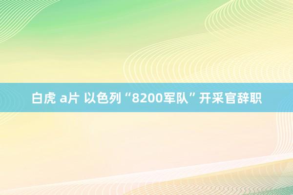 白虎 a片 以色列“8200军队”开采官辞职