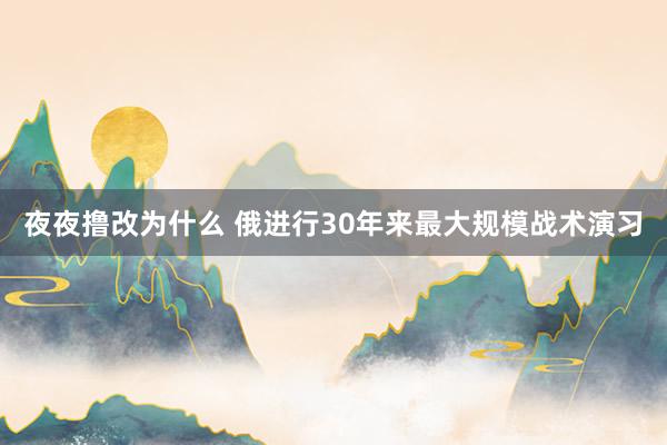 夜夜撸改为什么 俄进行30年来最大规模战术演习