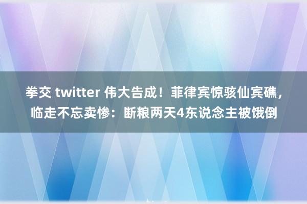 拳交 twitter 伟大告成！菲律宾惊骇仙宾礁，临走不忘卖惨：断粮两天4东说念主被饿倒