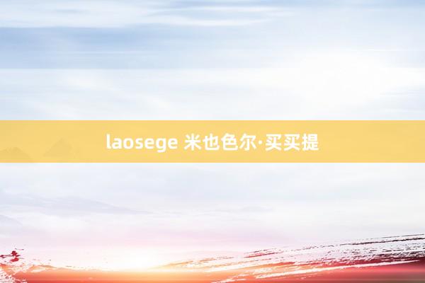 laosege 米也色尔·买买提