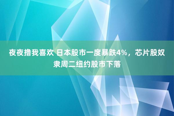 夜夜撸我喜欢 日本股市一度暴跌4%，芯片股奴隶周二纽约股市下落