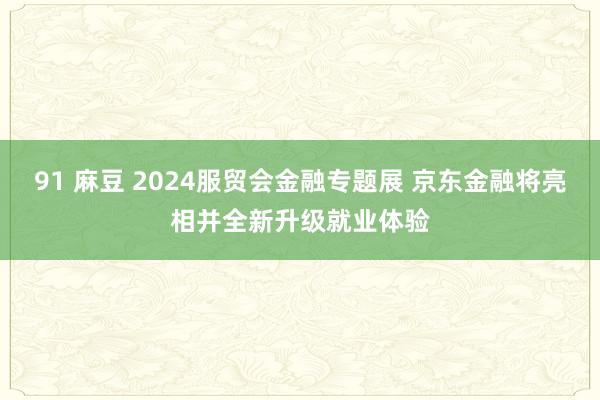 91 麻豆 2024服贸会金融专题展 京东金融将亮相并全新升级就业体验