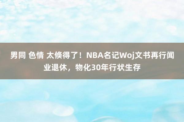 男同 色情 太倏得了！NBA名记Woj文书再行闻业退休，物化30年行状生存