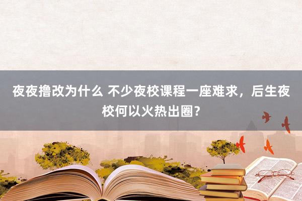 夜夜撸改为什么 不少夜校课程一座难求，后生夜校何以火热出圈？