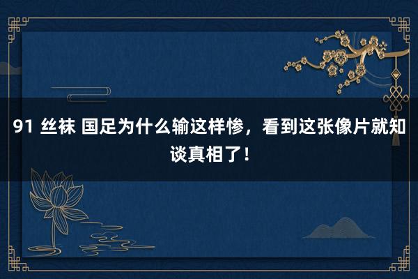 91 丝袜 国足为什么输这样惨，看到这张像片就知谈真相了！