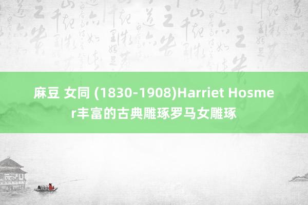 麻豆 女同 (1830-1908)Harriet Hosmer丰富的古典雕琢罗马女雕琢