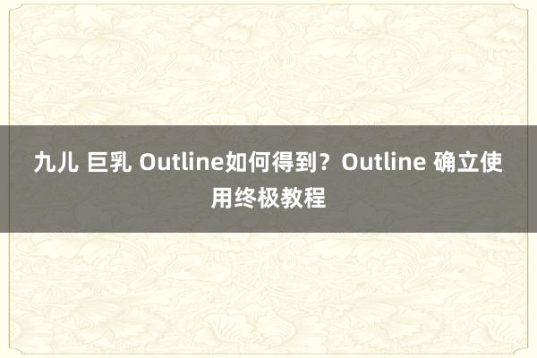 九儿 巨乳 Outline如何得到？Outline 确立使用终极教程