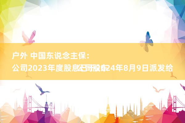 户外 中国东说念主保：
公司2023年度股息已于2024年8月9日派发给公司股东