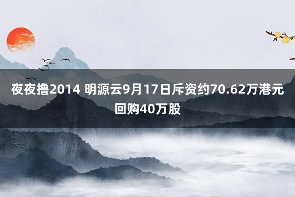 夜夜撸2014 明源云9月17日斥资约70.62万港元回购40万股