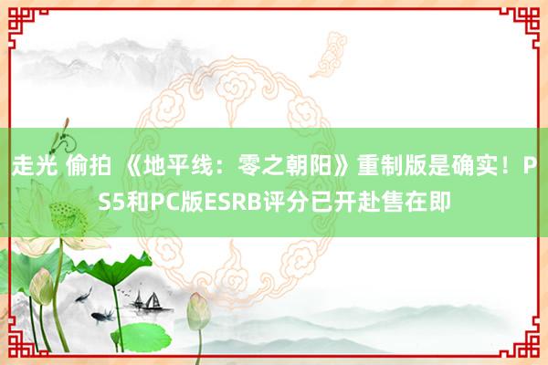 走光 偷拍 《地平线：零之朝阳》重制版是确实！PS5和PC版ESRB评分已开赴售在即