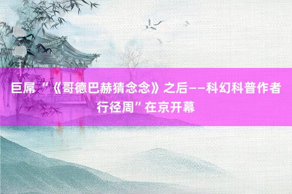 巨屌 “《哥德巴赫猜念念》之后——科幻科普作者行径周”在京开幕