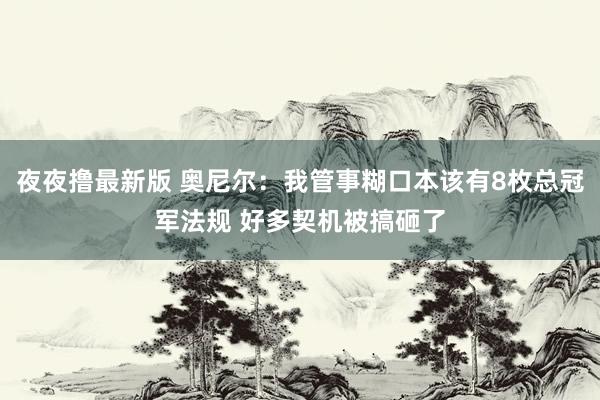 夜夜撸最新版 奥尼尔：我管事糊口本该有8枚总冠军法规 好多契机被搞砸了