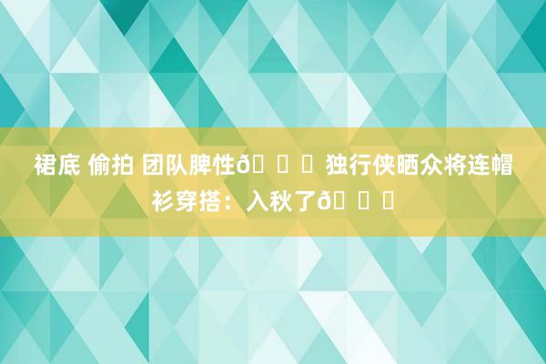 裙底 偷拍 团队脾性🍂独行侠晒众将连帽衫穿搭：入秋了🍁