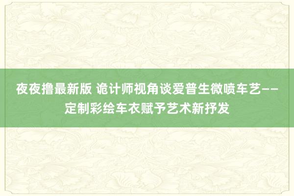 夜夜撸最新版 诡计师视角谈爱普生微喷车艺——定制彩绘车衣赋予艺术新抒发