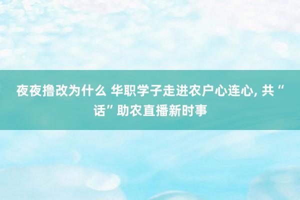 夜夜撸改为什么 华职学子走进农户心连心， 共“话”助农直播新时事