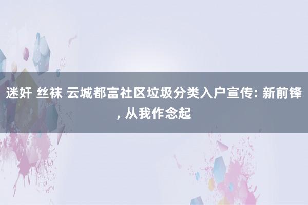 迷奸 丝袜 云城都富社区垃圾分类入户宣传: 新前锋， 从我作念起