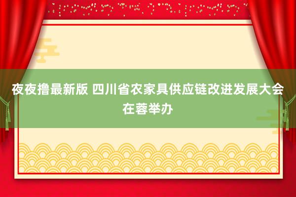 夜夜撸最新版 四川省农家具供应链改进发展大会在蓉举办