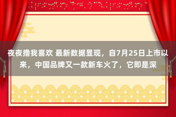 夜夜撸我喜欢 最新数据显现，自7月25日上市以来，中国品牌又一款新车火了，它即是深