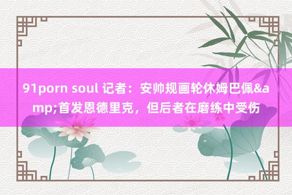 91porn soul 记者：安帅规画轮休姆巴佩&首发恩德里克，但后者在磨练中受伤