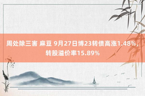 周处除三害 麻豆 9月27日博23转债高涨1.48%，转股溢价率15.89%