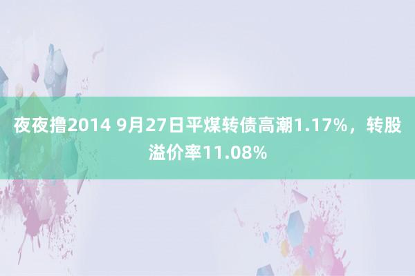 夜夜撸2014 9月27日平煤转债高潮1.17%，转股溢价率11.08%