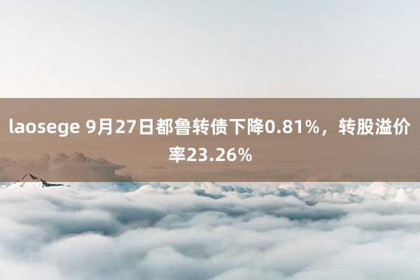 laosege 9月27日都鲁转债下降0.81%，转股溢价率23.26%