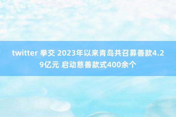 twitter 拳交 2023年以来青岛共召募善款4.29亿元 启动慈善款式400余个