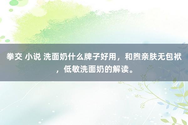 拳交 小说 洗面奶什么牌子好用，和煦亲肤无包袱，低敏洗面奶的解读。