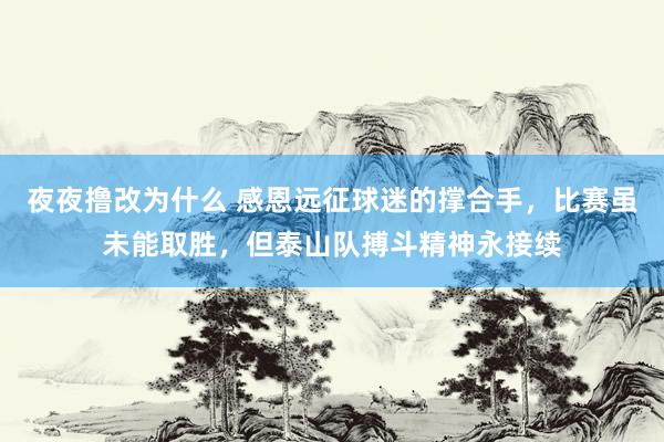 夜夜撸改为什么 感恩远征球迷的撑合手，比赛虽未能取胜，但泰山队搏斗精神永接续