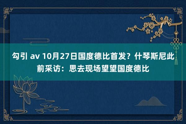 勾引 av 10月27日国度德比首发？什琴斯尼此前采访：思去现场望望国度德比